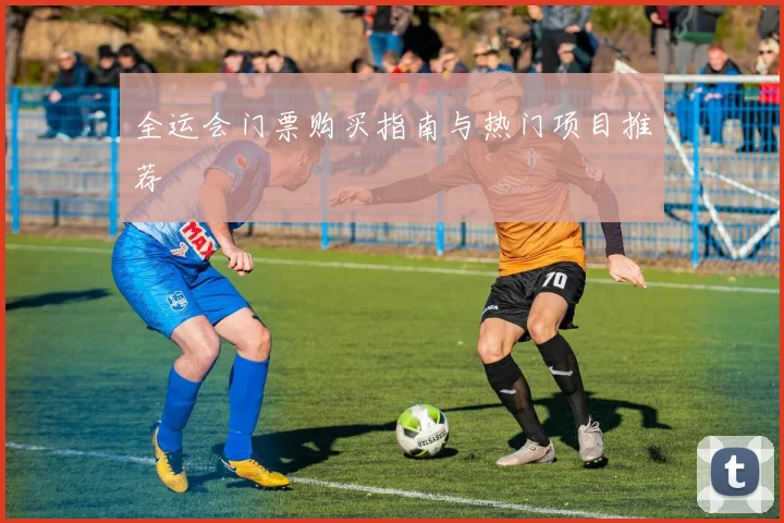 全运会门票购买指南与热门项目推荐