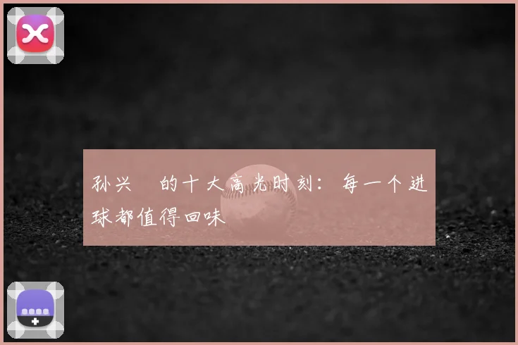 孙兴慜的十大高光时刻：每一个进球都值得回味