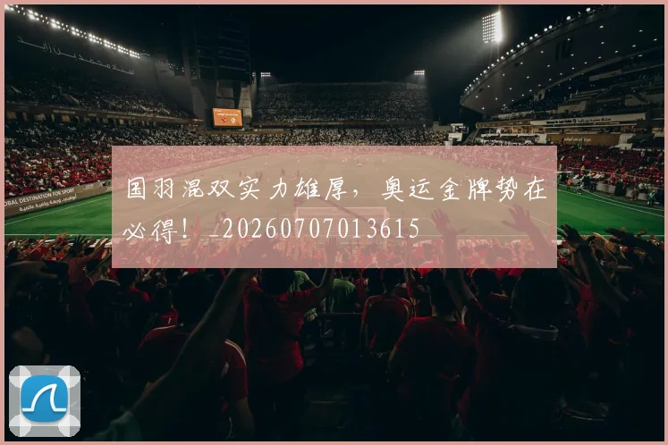 国羽混双实力雄厚，奥运金牌势在必得！_20260707013615