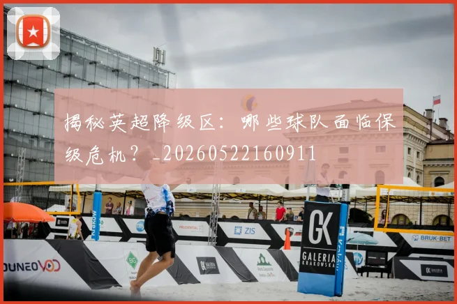 揭秘英超降级区：哪些球队面临保级危机？_20260522160911