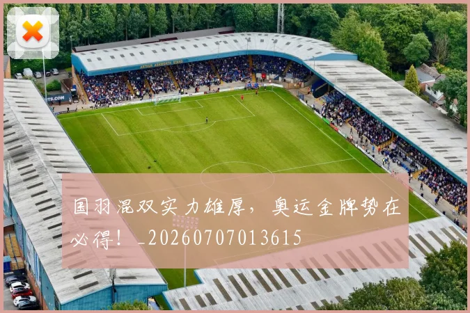 国羽混双实力雄厚,奥运金牌势在必得!_20260707013615