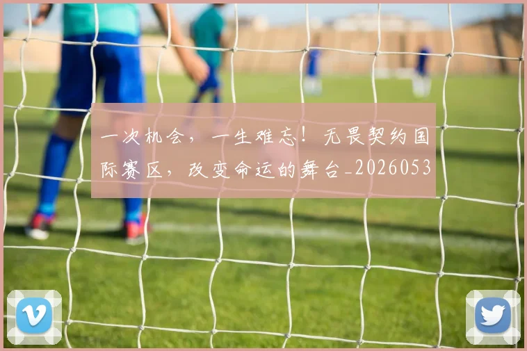 一次机会，一生难忘！无畏契约国际赛区，改变命运的舞台_20260530144205_20260702173707
