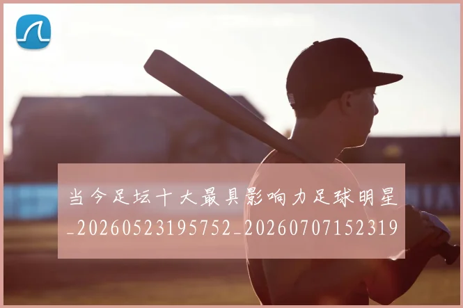 当今足坛十大最具影响力足球明星_20260523195752_20260707152319