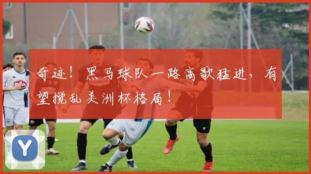 奇迹!黑马球队一路高歌猛进,有望搅乱美洲杯格局!