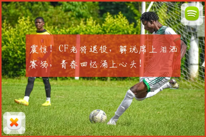 震惊！CF老将退役，解说席上泪洒赛场，青春回忆涌上心头！