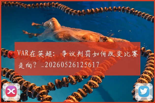 VAR在英超：争议判罚如何改变比赛走向？_20260526125617