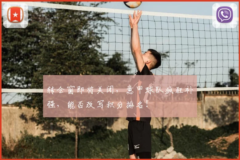 转会窗即将关闭,意甲球队疯狂补强,能否改写积分排名!