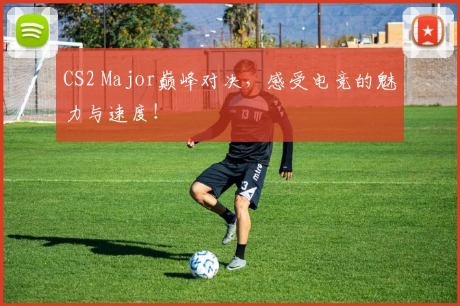 CS2 Major巅峰对决,感受电竞的魅力与速度!