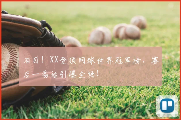 泪目!XX登顶网球世界冠军榜,赛后一番话引爆全场!