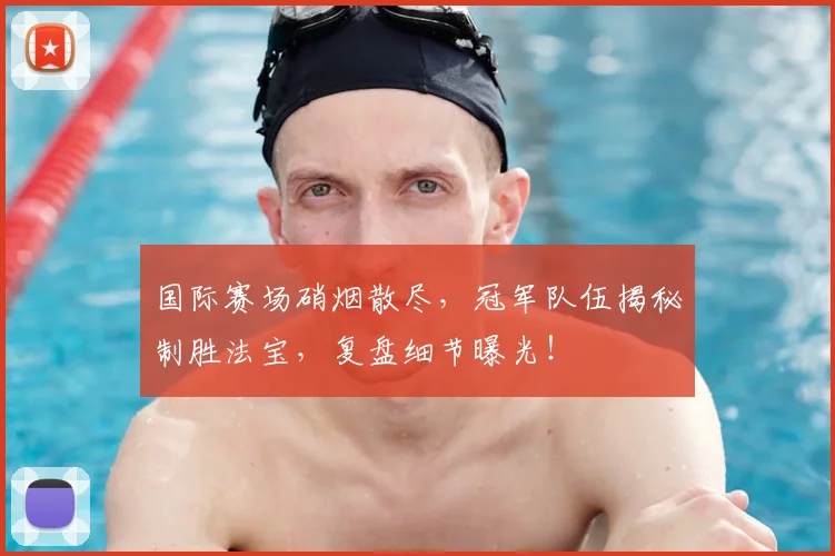 国际赛场硝烟散尽，冠军队伍揭秘制胜法宝，复盘细节曝光！
