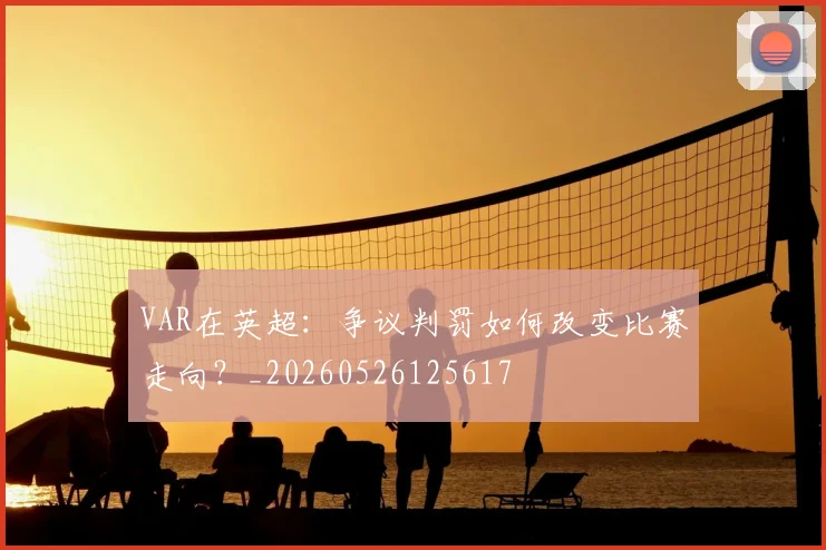 VAR在英超:争议判罚如何改变比赛走向?_20260526125617