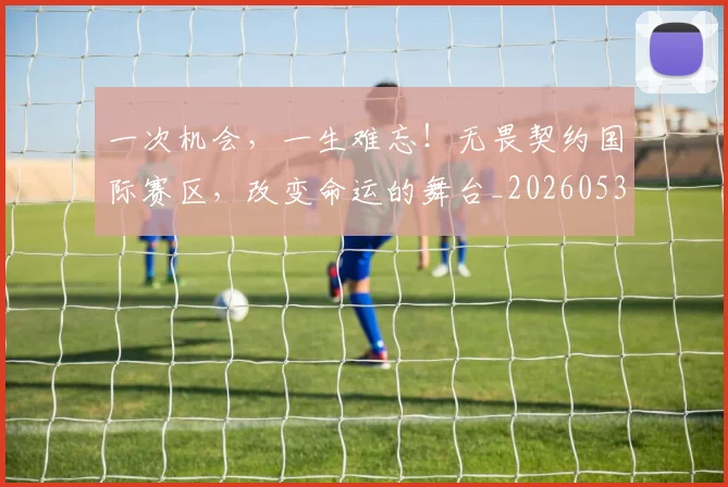 一次机会,一生难忘!无畏契约国际赛区,改变命运的舞台_20260530144205_20260702173707