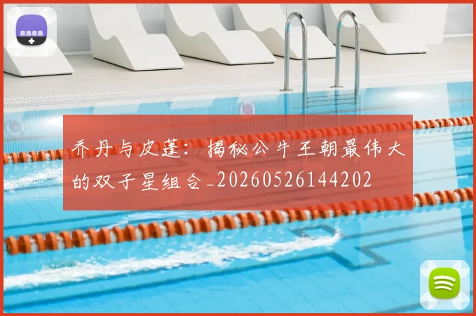 乔丹与皮蓬:揭秘公牛王朝最伟大的双子星组合_20260526144202