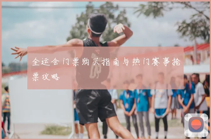 全运会门票购买指南与热门赛事抢票攻略