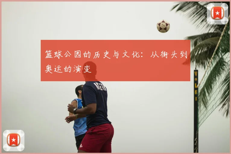 篮球公园的历史与文化:从街头到奥运的演变