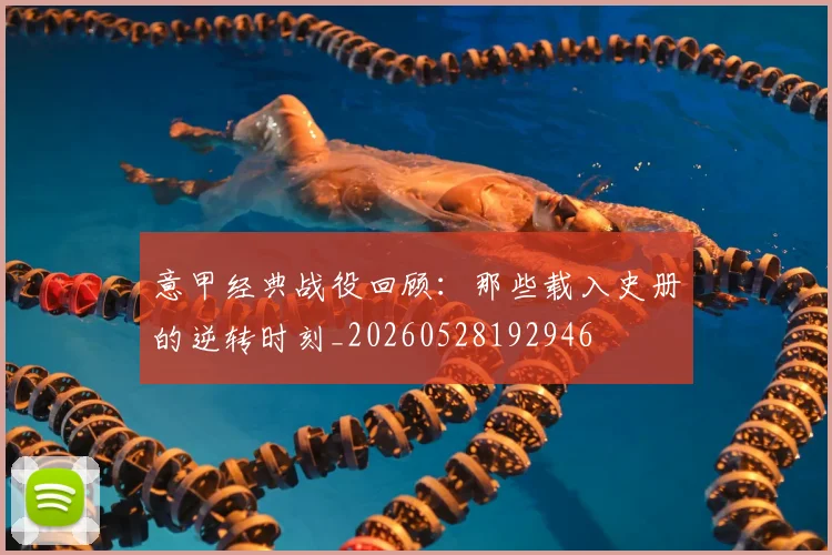 意甲经典战役回顾:那些载入史册的逆转时刻_20260528192946