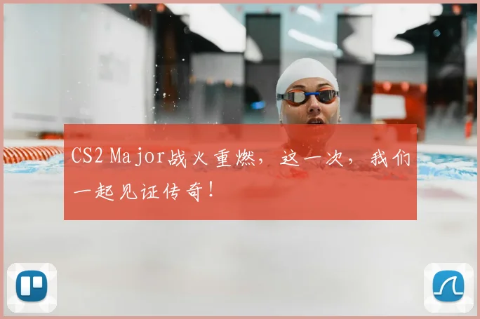 CS2 Major战火重燃，这一次，我们一起见证传奇！