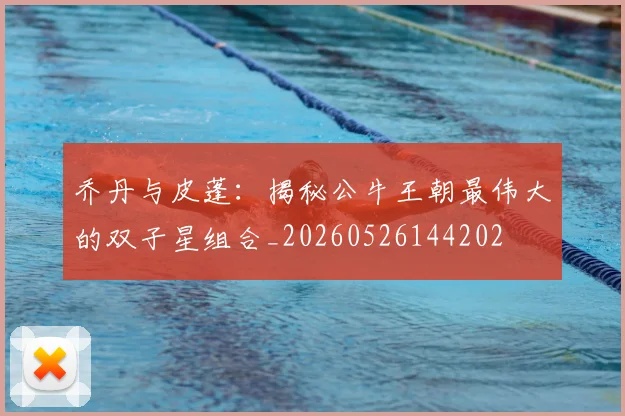 乔丹与皮蓬：揭秘公牛王朝最伟大的双子星组合_20260526144202