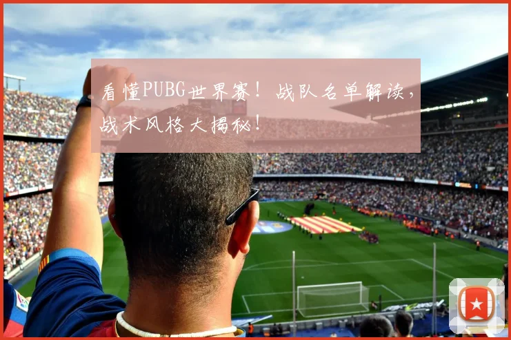看懂PUBG世界赛!战队名单解读,战术风格大揭秘!