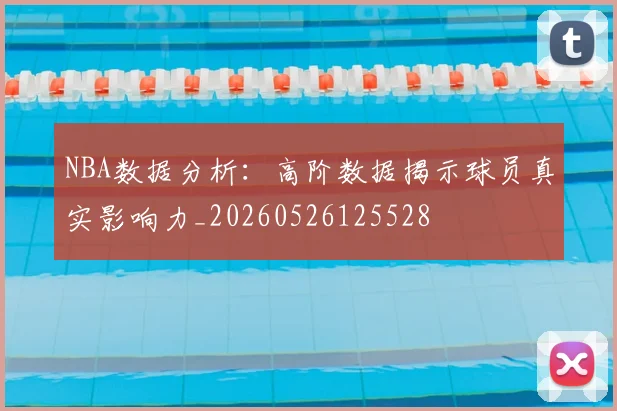 NBA数据分析：高阶数据揭示球员真实影响力_20260526125528