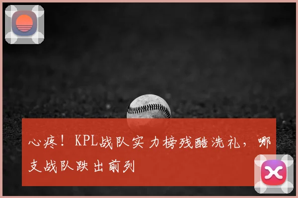 心疼！KPL战队实力榜残酷洗礼，哪支战队跌出前列
