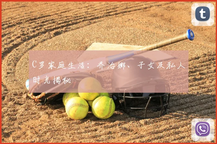 C罗家庭生活：乔治娜、子女及私人时光揭秘