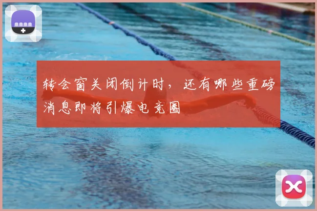 转会窗关闭倒计时，还有哪些重磅消息即将引爆电竞圈