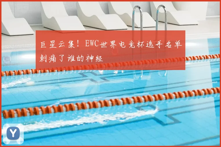巨星云集!EWC世界电竞杯选手名单刺痛了谁的神经