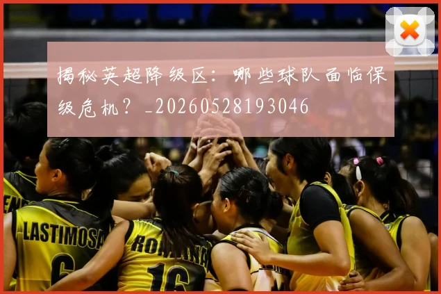 揭秘英超降级区：哪些球队面临保级危机？_20260528193046