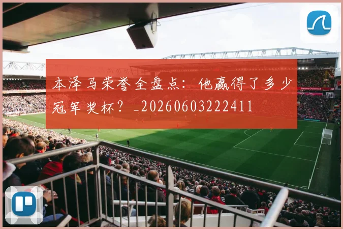 本泽马荣誉全盘点：他赢得了多少冠军奖杯？_20260603222411