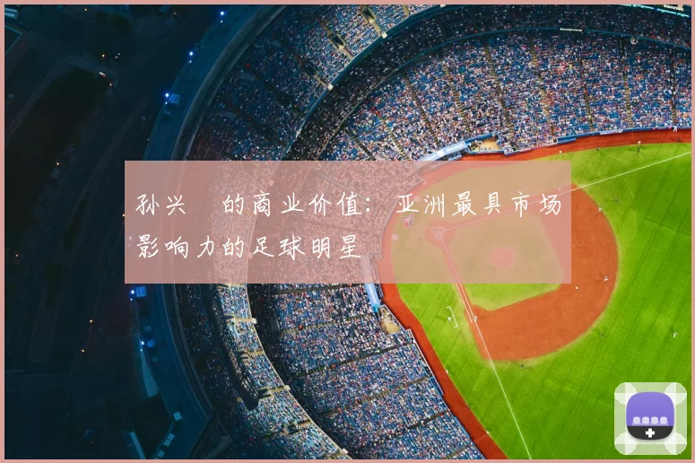 孙兴慜的商业价值：亚洲最具市场影响力的足球明星