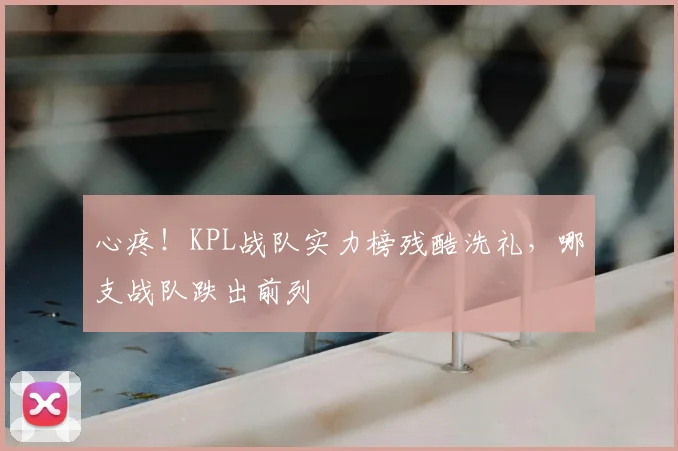 心疼！KPL战队实力榜残酷洗礼，哪支战队跌出前列
