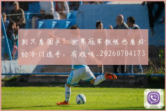 别只看国乒!世界冠军教练也看好的冷门选手,有戏吗_20260704173820