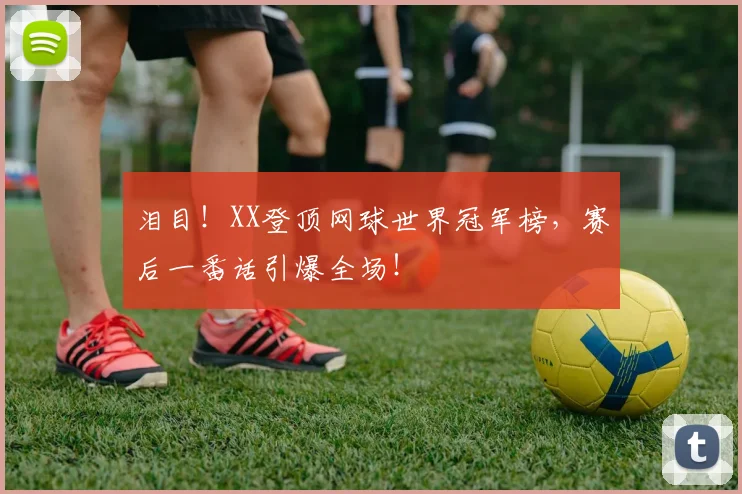 泪目！XX登顶网球世界冠军榜，赛后一番话引爆全场！