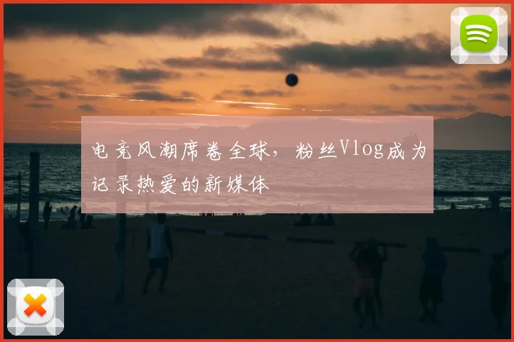 电竞风潮席卷全球，粉丝Vlog成为记录热爱的新媒体