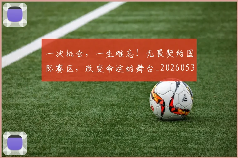 一次机会，一生难忘！无畏契约国际赛区，改变命运的舞台_20260530144205